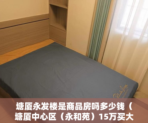 塘厦永发楼是商品房吗多少钱（塘厦中心区（永和苑）15万买大三房，买房还送装修 ）小产权三十年后怎么处理，