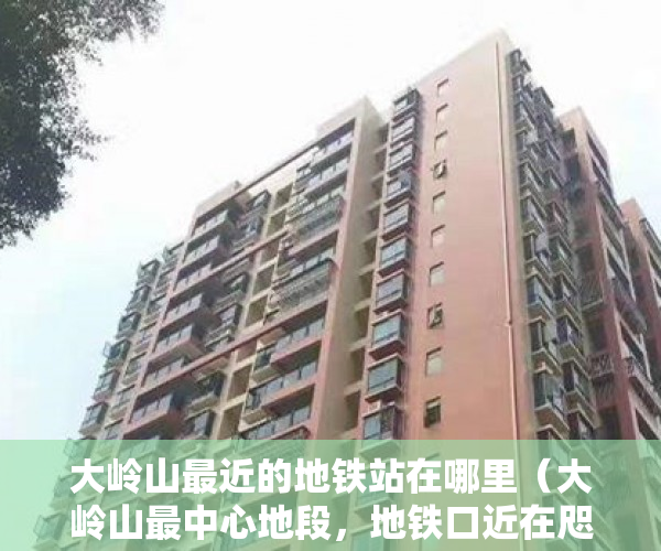 大岭山最近的地铁站在哪里（大岭山最中心地段，地铁口近在咫尺升值空间无限 租金高 ）小产权住房年限多久，