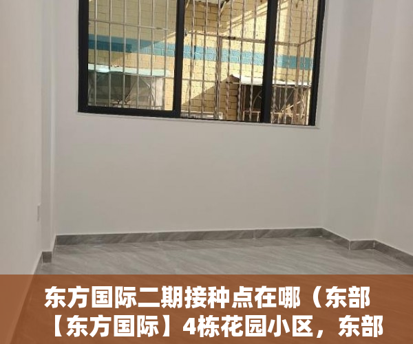 东方国际二期接种点在哪（东部【东方国际】4栋花园小区，东部快线500米 ）农村小产权楼房可以住多久，