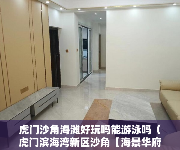 虎门沙角海滩好玩吗能游泳吗（虎门滨海湾新区沙角【海景华府】特价3000元平起 ）小产权房的居住期有多久，