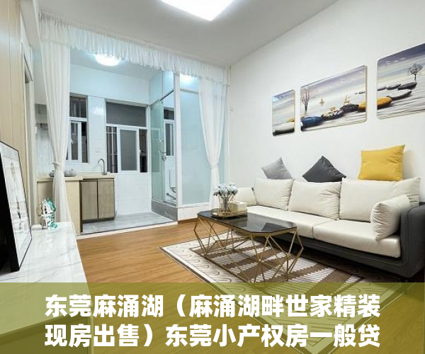 东莞麻涌湖（麻涌湖畔世家精装现房出售）东莞小产权房一般贷款多久能批下来，
