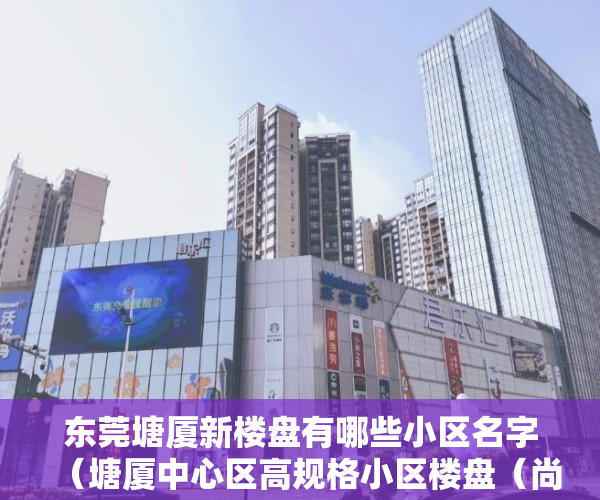 东莞塘厦新楼盘有哪些小区名字（塘厦中心区高规格小区楼盘（尚诚豪庭） ）小产权房房产证多久下来，