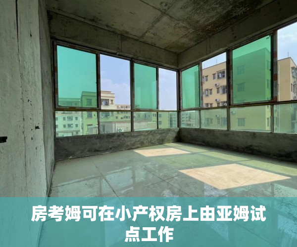 房考姆可在小产权房上由亚姆试点工作