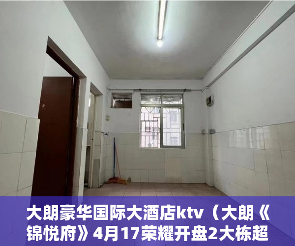大朗豪华国际大酒店ktv（大朗《锦悦府》4月17荣耀开盘2大栋超品质高楼总户数4 ）小产权房多久拆，