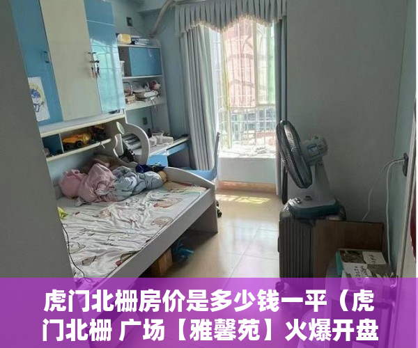虎门北栅房价是多少钱一平（虎门北栅 广场【雅馨苑】火爆开盘4600均价 ）城改小产权更名需要多久，