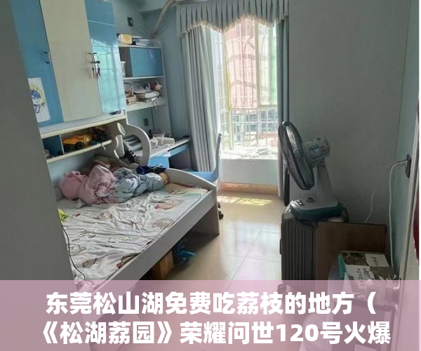 东莞松山湖免费吃荔枝的地方（《松湖荔园》荣耀问世120号火爆开盘，买《松湖荔园》与 ）深圳的小产权房能住多久，