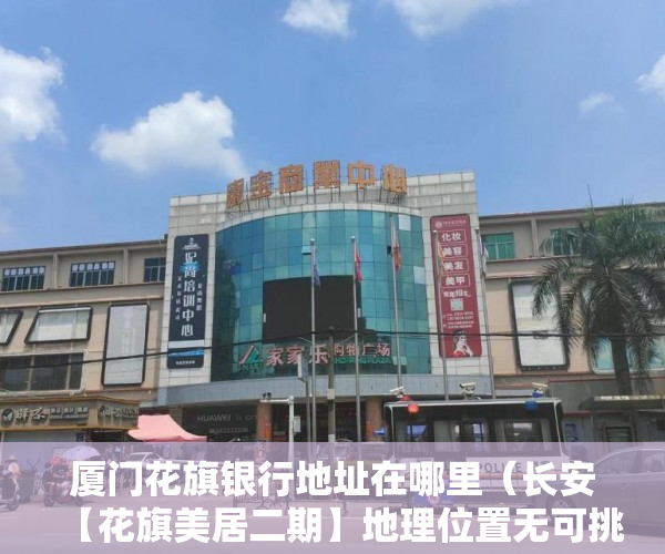 厦门花旗银行地址在哪里（长安【花旗美居二期】地理位置无可挑战升值潜力无可限力 ）安置房多久拿到小产权证，