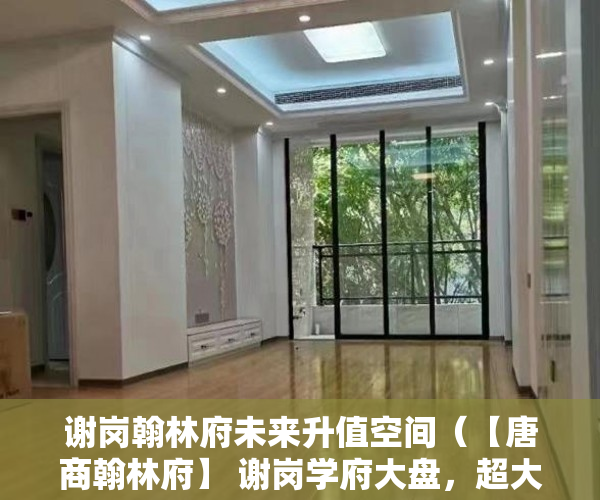 谢岗翰林府未来升值空间（【唐商翰林府】 谢岗学府大盘，超大客厅，采光一流 ）小产权多久认定为历史遗留，
