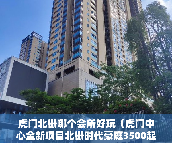 虎门北栅哪个会所好玩（虎门中心全新项目北栅时代豪庭3500起价首付低至三成 ）深圳小产权买了多久能卖，