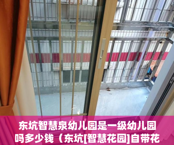 东坑智慧泉幼儿园是一级幼儿园吗多少钱（东坑[智慧花园]自带花园停车场,楼下双公园 ）小产权多久房产证，