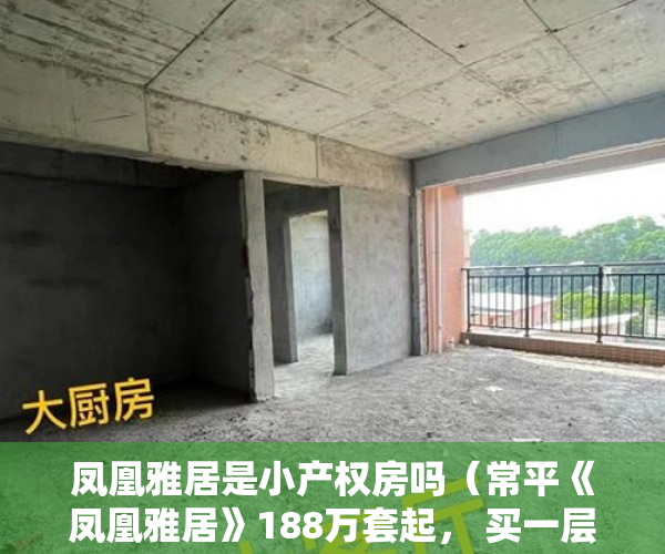 凤凰雅居是小产权房吗（常平《凤凰雅居》188万套起， 买一层享两层，超高实用 ）小产权二手房购买多久合同生效，