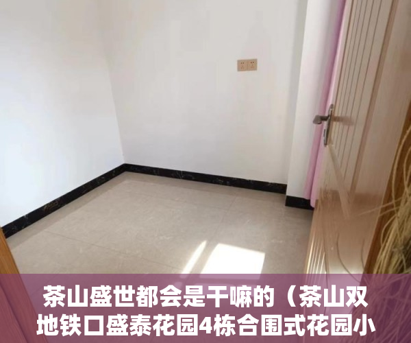 茶山盛世都会是干嘛的（茶山双地铁口盛泰花园4栋合围式花园小区首付三成分期8年 ）深圳小产权房产证有效期多久，