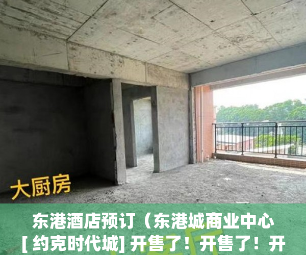东港酒店预订（东港城商业中心[ 约克时代城] 开售了！开售了！开售了！ ）小产权房多久漏雨，