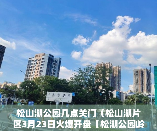 松山湖公园几点关门（松山湖片区3月23日火爆开盘【松湖公园岭】 ）小产权证办理需要多久，