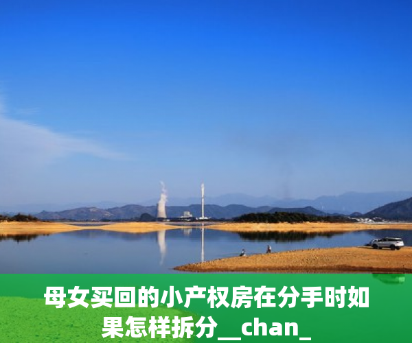 母女买回的小产权房在分手时如果怎样拆分__chan_
