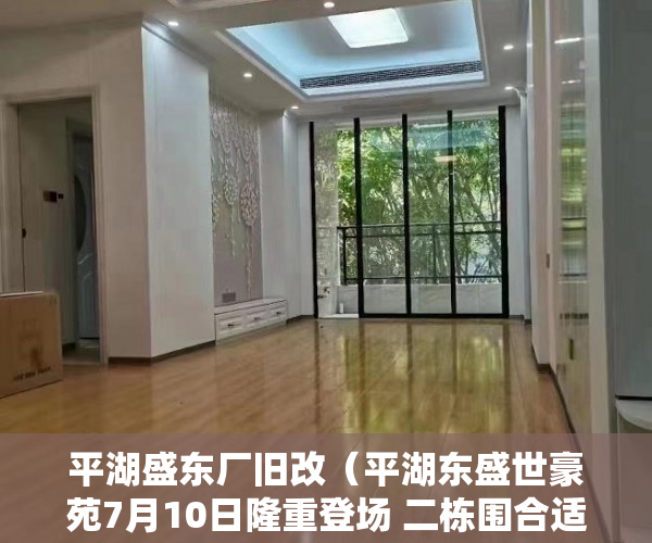 平湖盛东厂旧改（平湖东盛世豪苑7月10日隆重登场 二栋围合适花园 小 ）什么是小产权房要多久才能过户，
