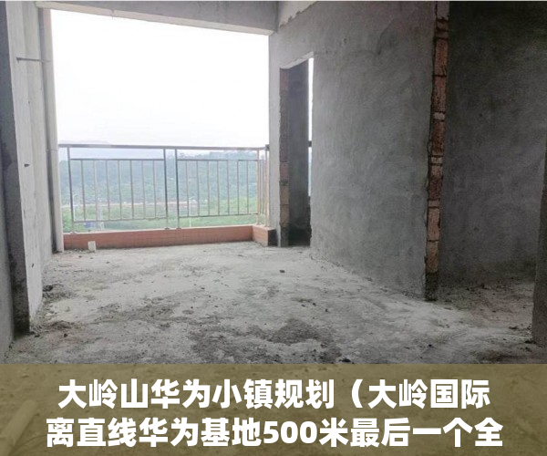 大岭山华为小镇规划（大岭国际离直线华为基地500米最后一个全新超星级项目 ）小产权房子一般多久的年限，