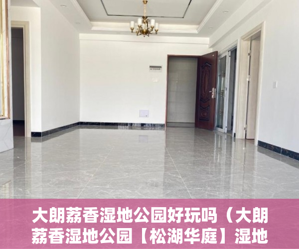 大朗荔香湿地公园好玩吗（大朗荔香湿地公园【松湖华庭】湿地公园站900米 ）小产权房多久能交易，