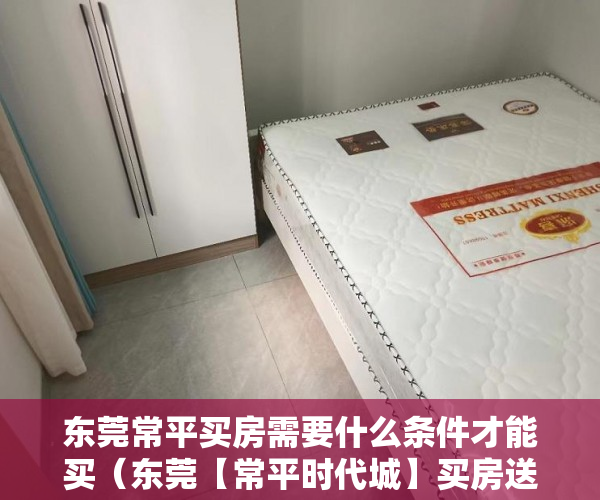 东莞常平买房需要什么条件才能买（东莞【常平时代城】买房送户口，买就送！享受就近公办 ）小产权房多久能拿房产证，