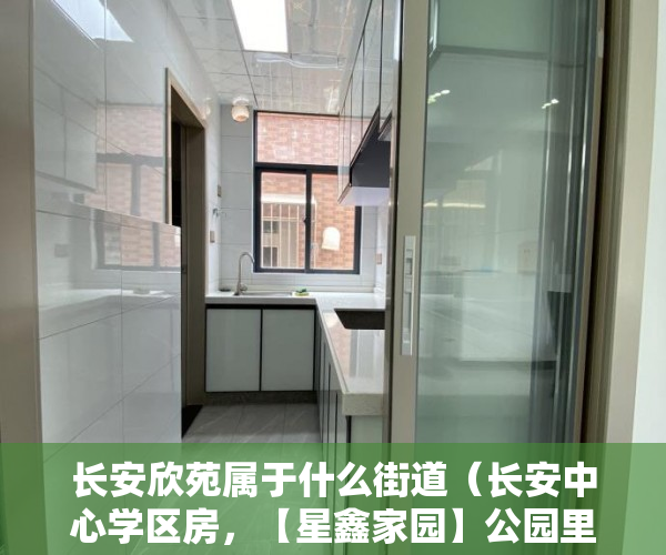 长安欣苑属于什么街道（长安中心学区房，【星鑫家园】公园里的家 ）小产权贷款多久，
