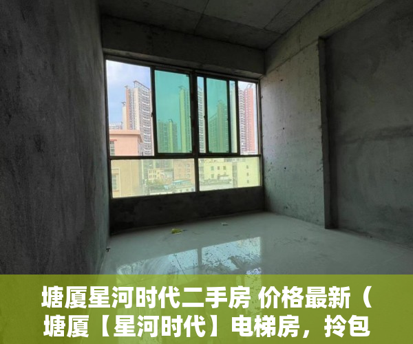 塘厦星河时代二手房 价格最新（塘厦【星河时代】电梯房，拎包入住，中心地段，南北通透 ）小产权使用权多久，