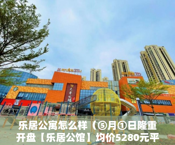 乐居公寓怎么样（⑤月①日隆重开盘【乐居公馆】均价5280元平 ）小产权房能卖多久，