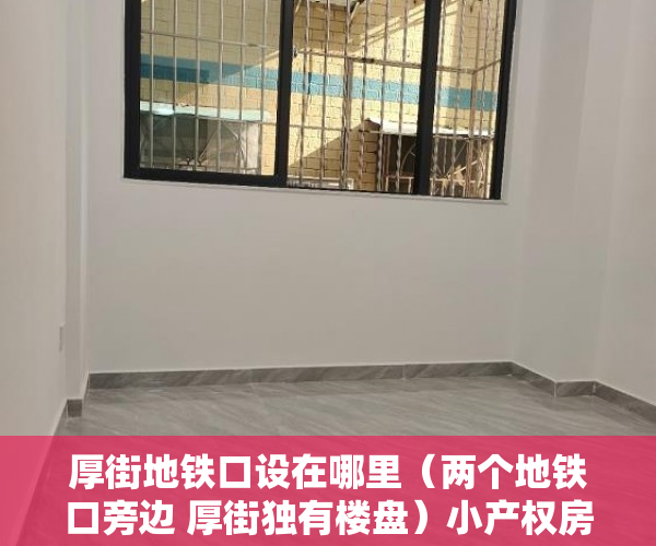 厚街地铁口设在哪里（两个地铁口旁边 厚街独有楼盘）小产权房多久可以合法，