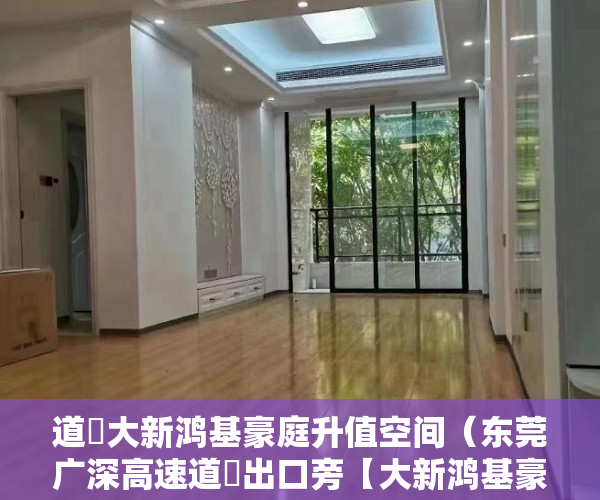 道滘大新鸿基豪庭升值空间（东莞广深高速道滘出口旁【大新鸿基豪苑】均有繁华配套 ）宝安小产权房质量怎么样，