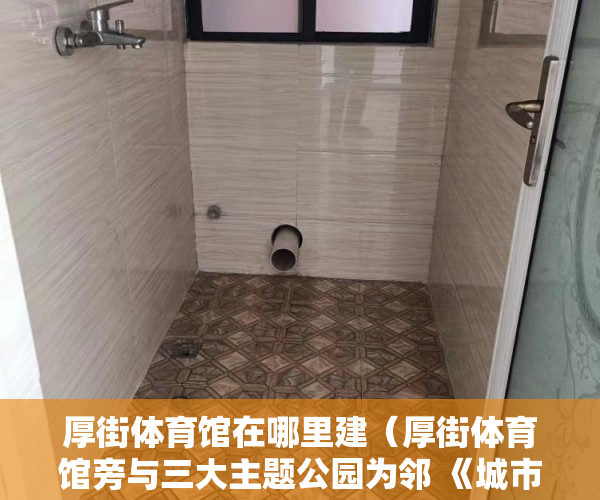 厚街体育馆在哪里建（厚街体育馆旁与三大主题公园为邻 《城市中央》开盘特惠 ）买小产权后多久可以退房，