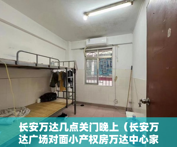 长安万达几点关门晚上（长安万达广场对面小产权房万达中心家园带天然气停车场 ）买小产权怎么贷款，