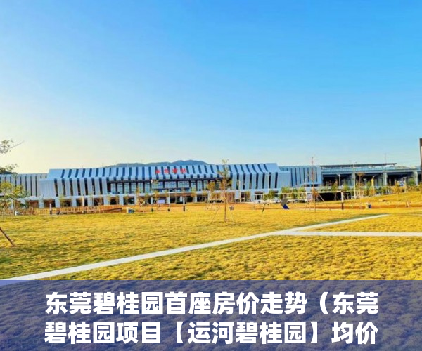 东莞碧桂园首座房价走势（东莞碧桂园项目【运河碧桂园】均价22000一平方 ）小产权买到手多久能转卖，