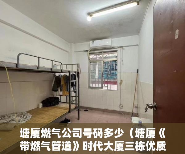 塘厦燃气公司号码多少（塘厦《带燃气管道》时代大厦三栋优质楼盘 ）小产权年限是多久，