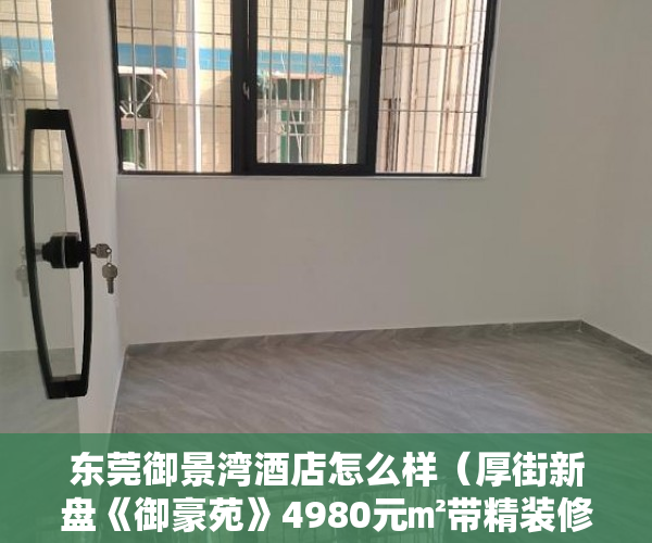 东莞御景湾酒店怎么样（厚街新盘《御豪苑》4980元㎡带精装修！ ）怎么知道房子大产权小产权，