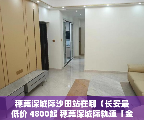 穗莞深城际沙田站在哪(长安最低价 4800起 穗莞深城际轨道【金沙站】距离800米 )小产权换大产权需要多久, 穗莞深城际沙田站在哪(长安最低价 4800起 穗莞深城际轨道【金沙站】距离800米 )小产权换大产权需要多久,