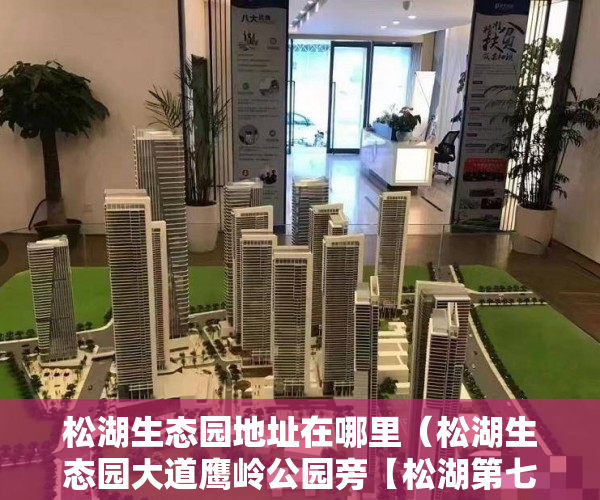 松湖生态园地址在哪里（松湖生态园大道鹰岭公园旁【松湖第七大道】 建面56-150 ）买小产权房多久的，