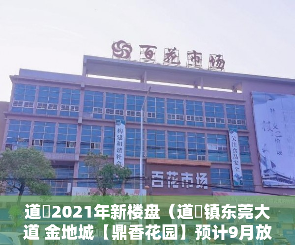 道滘2021年新楼盘（道滘镇东莞大道 金地城【鼎香花园】预计9月放出新盘 ）深圳小产权多久可以买，
