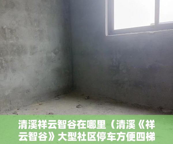 清溪祥云智谷在哪里（清溪《祥云智谷》大型社区停车方便四梯300户，总价288 ）小产权房怎么交易，