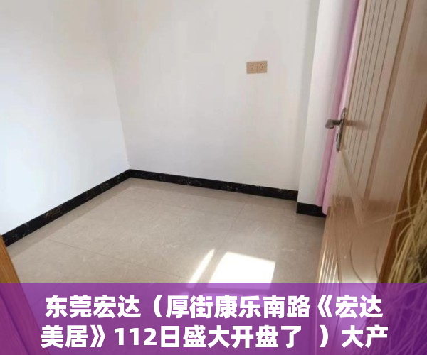 东莞宏达（厚街康乐南路《宏达美居》112日盛大开盘了  ）大产权证办下来小产权证多久办下来，