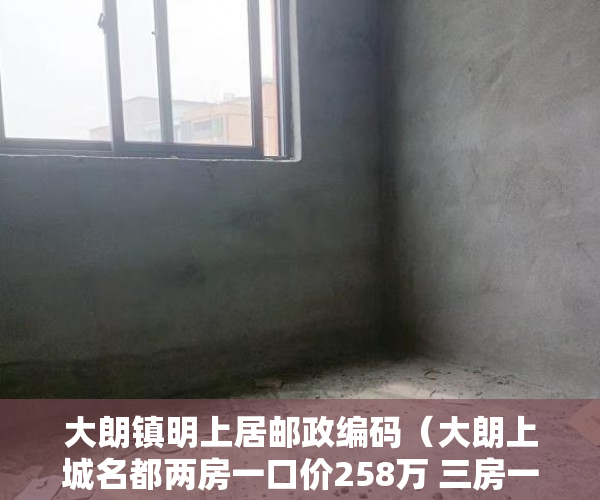 大朗镇明上居邮政编码（大朗上城名都两房一口价258万 三房一口价388万 ）小产权房多久能办产权证，