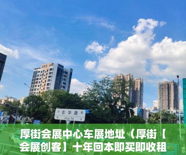 厚街会展中心车展地址（厚街【会展创客】十年回本即买即收租车位充足 ）东莞小产权房子能住多久，