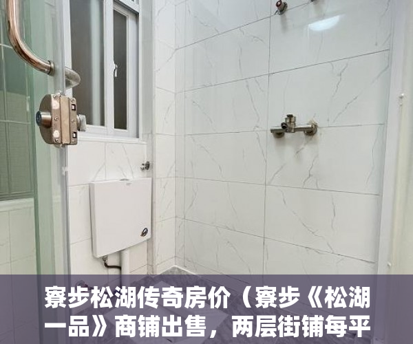 寮步松湖传奇房价（寮步《松湖一品》商铺出售，两层街铺每平售价7600元 ）租小产权房可以租多久，