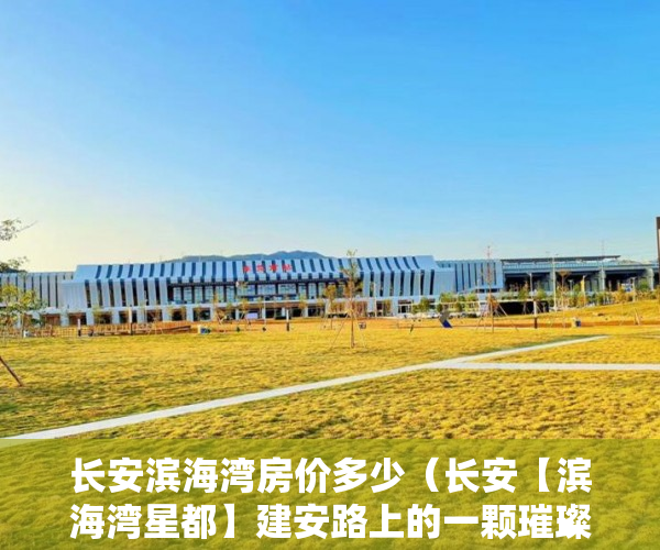 长安滨海湾房价多少（长安【滨海湾星都】建安路上的一颗璀璨之星诚邀品鉴！ ）深圳小产权违建怎么办，