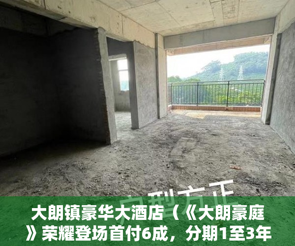 大朗镇豪华大酒店（《大朗豪庭》荣耀登场首付6成，分期1至3年，均价4100元 ）小产权房子多久能卖出去，