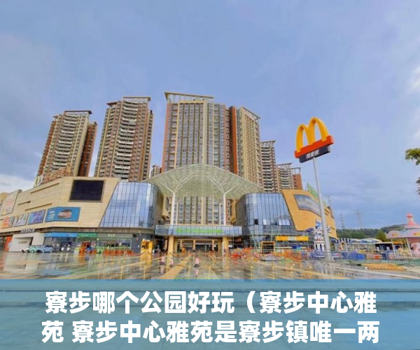 寮步哪个公园好玩（寮步中心雅苑 寮步中心雅苑是寮步镇唯一两栋坐北朝南独 ）深圳小产权房可以住的多久，