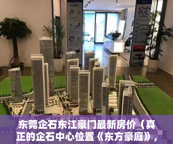 东莞企石东江豪门最新房价（真正的企石中心位置《东方豪庭》，超低价只需要1980元起 ）深圳小产权房多久可以过户，