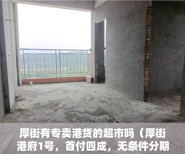 厚街有专卖港货的超市吗（厚街港府1号，首付四成，无条件分期5年，3分钟对接107国 ）小产权多久认定为历史遗留，