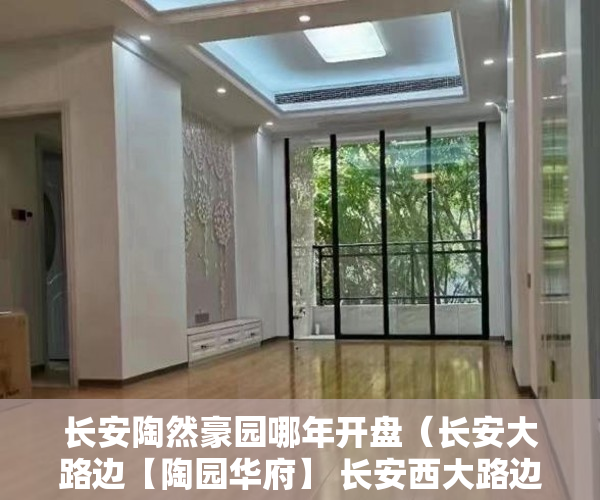 长安陶然豪园哪年开盘（长安大路边【陶园华府】 长安西大路边第一排新房 三 ）农村小产权房多久有效期，