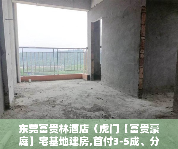 东莞富贵林酒店（虎门【富贵豪庭】宅基地建房,首付3-5成、分期3-5年, ）深圳市的小产权房可以住多久，