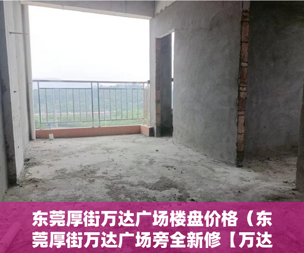 东莞厚街万达广场楼盘价格（东莞厚街万达广场旁全新修【万达雅居】火爆发售！ ）小产权房住多久合适，