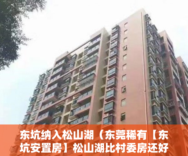 东坑纳入松山湖（东莞稀有【东坑安置房】松山湖比村委房还好的房子。 ）小产权合同签多久，